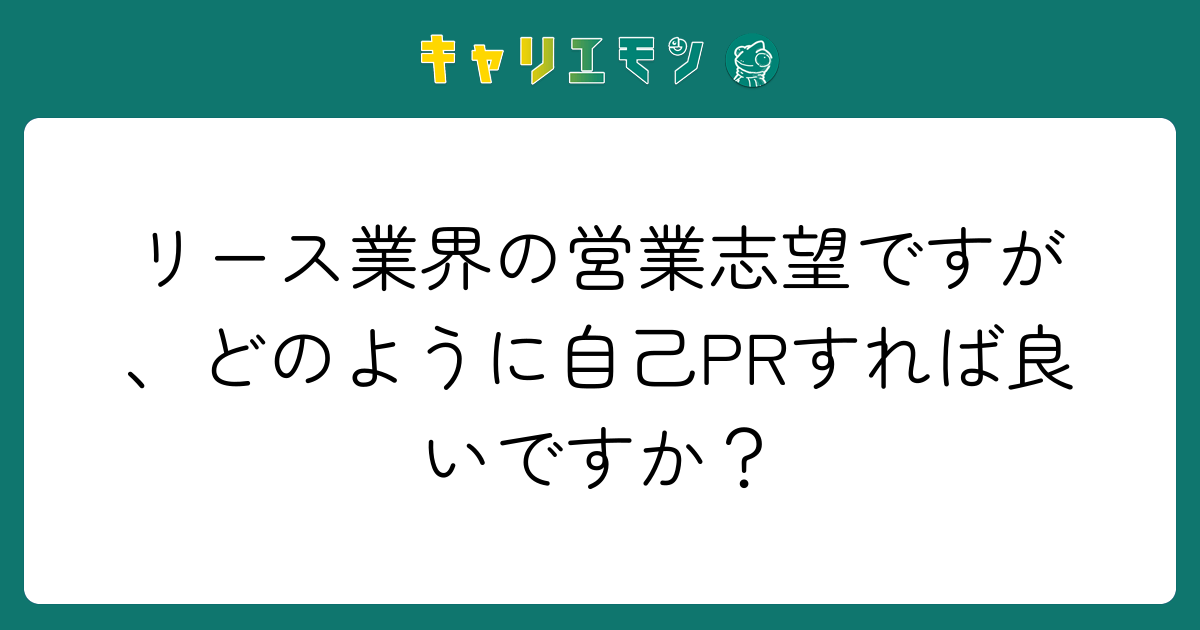 リース業界の営業志望ですが、どのように自己PRすれば良いですか？