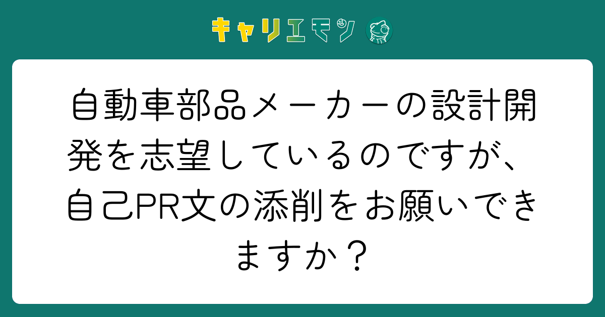 自動車部品メーカーの設計開発を志望しているのですが、自己PR文の添削をお願いできますか？