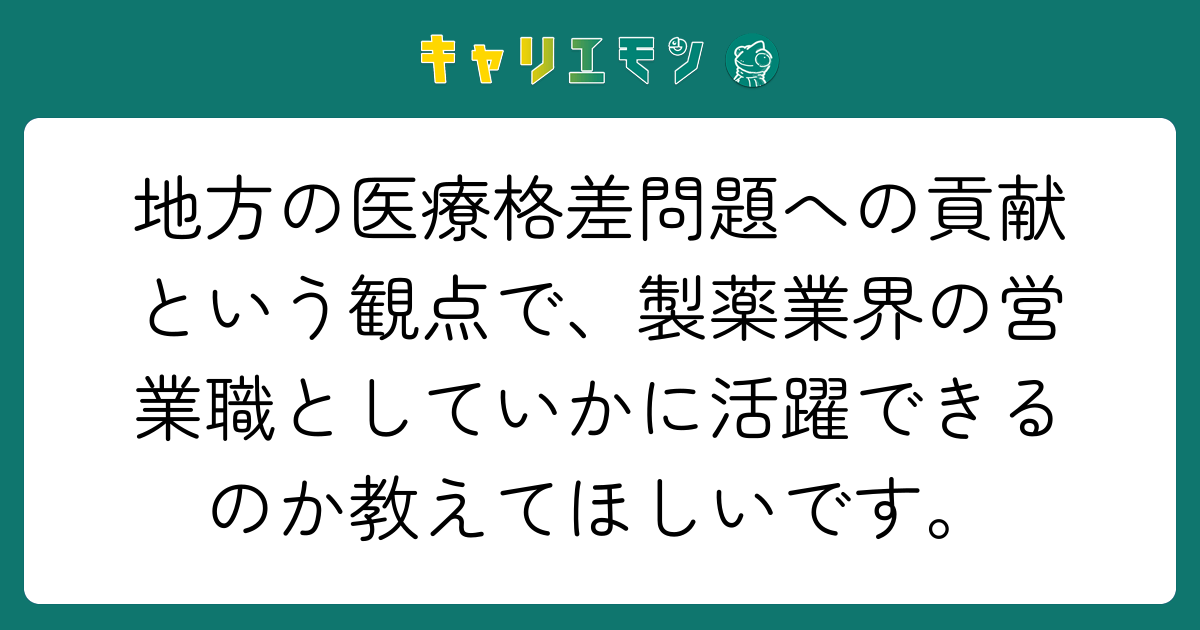 地方の医療格差問題への貢献という観点で、製薬業界の営業職としていかに活躍できるのか教えてほしいです。