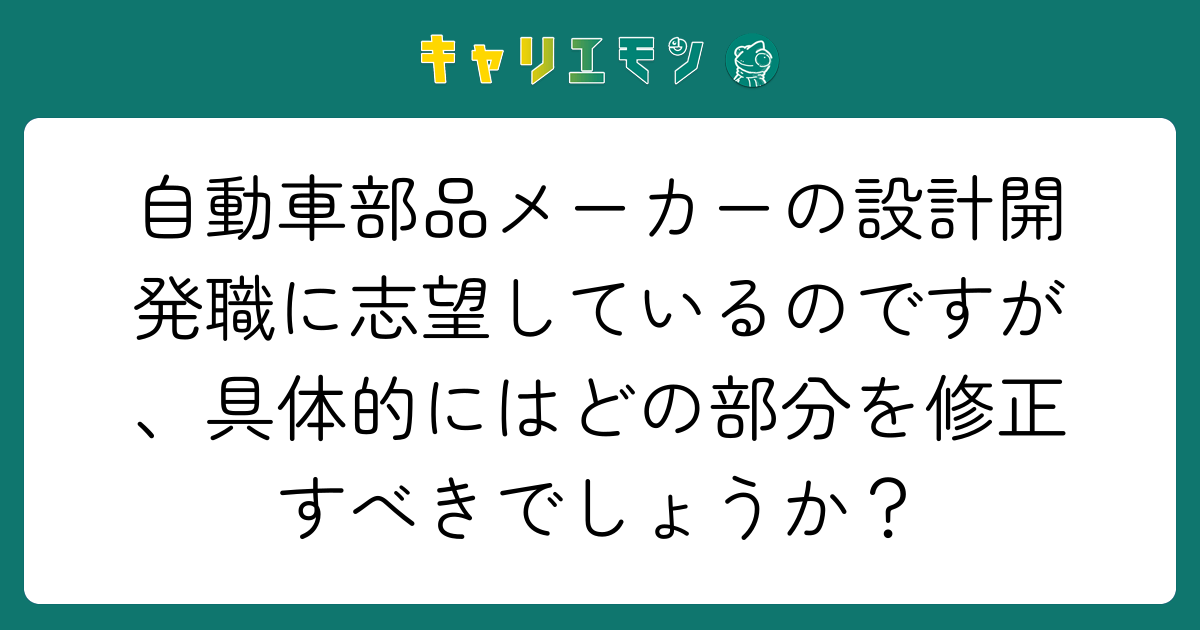 自動車部品メーカーの設計開発職に志望しているのですが、具体的にはどの部分を修正すべきでしょうか？