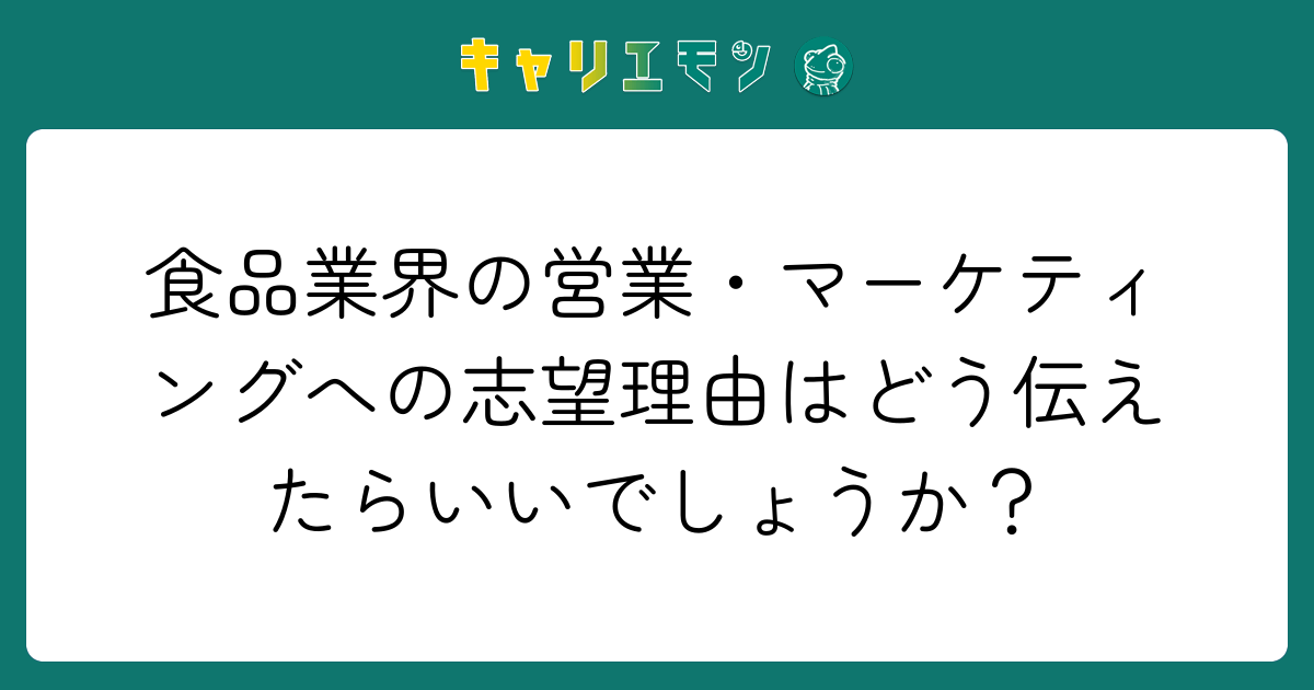 食品業界の営業・マーケティングへの志望理由はどう伝えたらいいでしょうか？