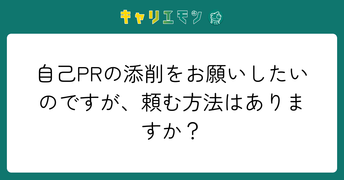 自己PRの添削をお願いしたいのですが、頼む方法はありますか？