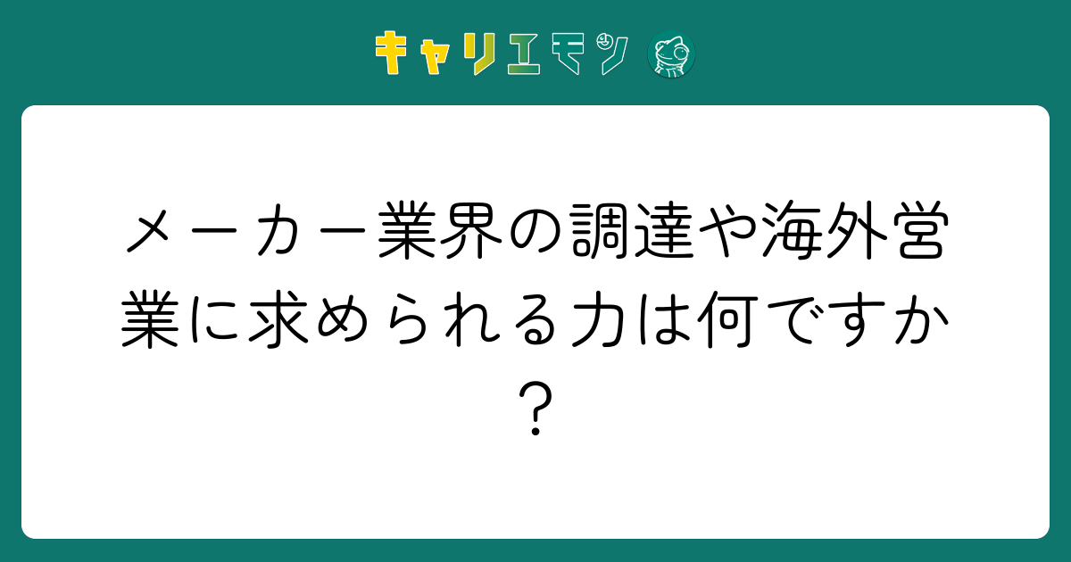 メーカー業界の調達や海外営業に求められる力は何ですか？