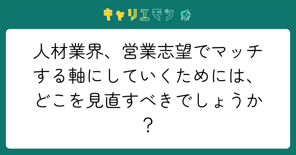 人材業界、営業志望でマッチする軸にしていくためには、どこを見直すべきでしょうか？