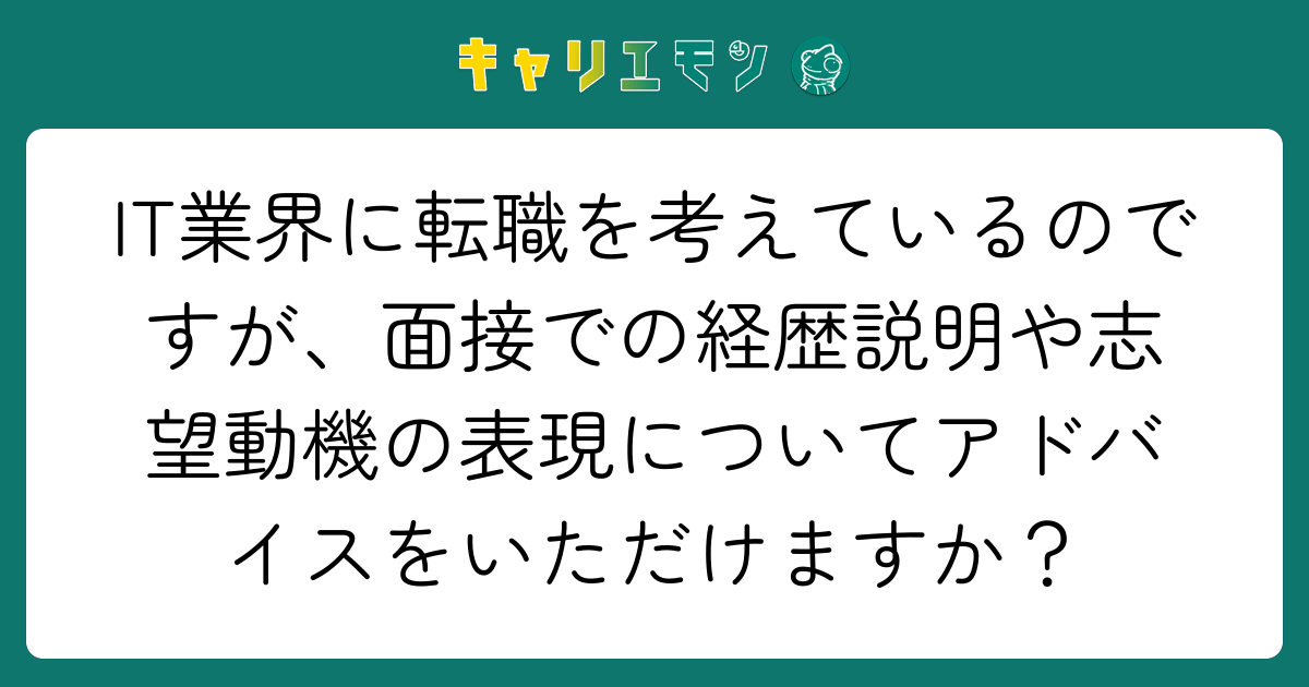 IT業界に転職を考えているのですが、面接での経歴説明や志望動機の表現についてアドバイスをいただけますか？