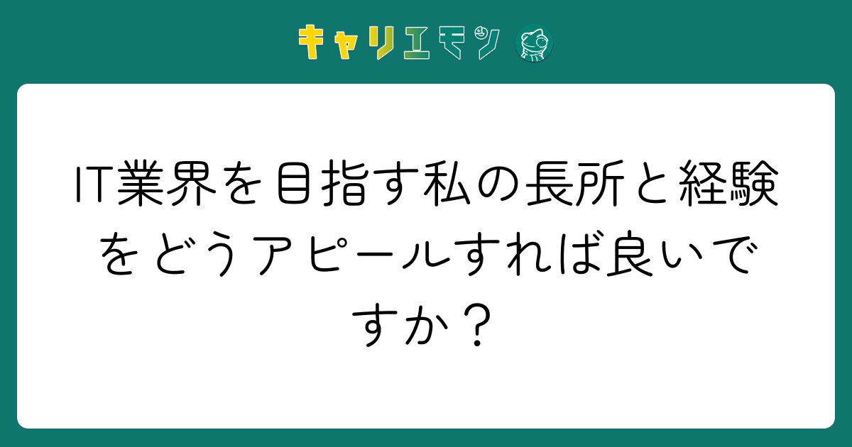 IT業界を目指す私の長所と経験をどうアピールすれば良いですか？