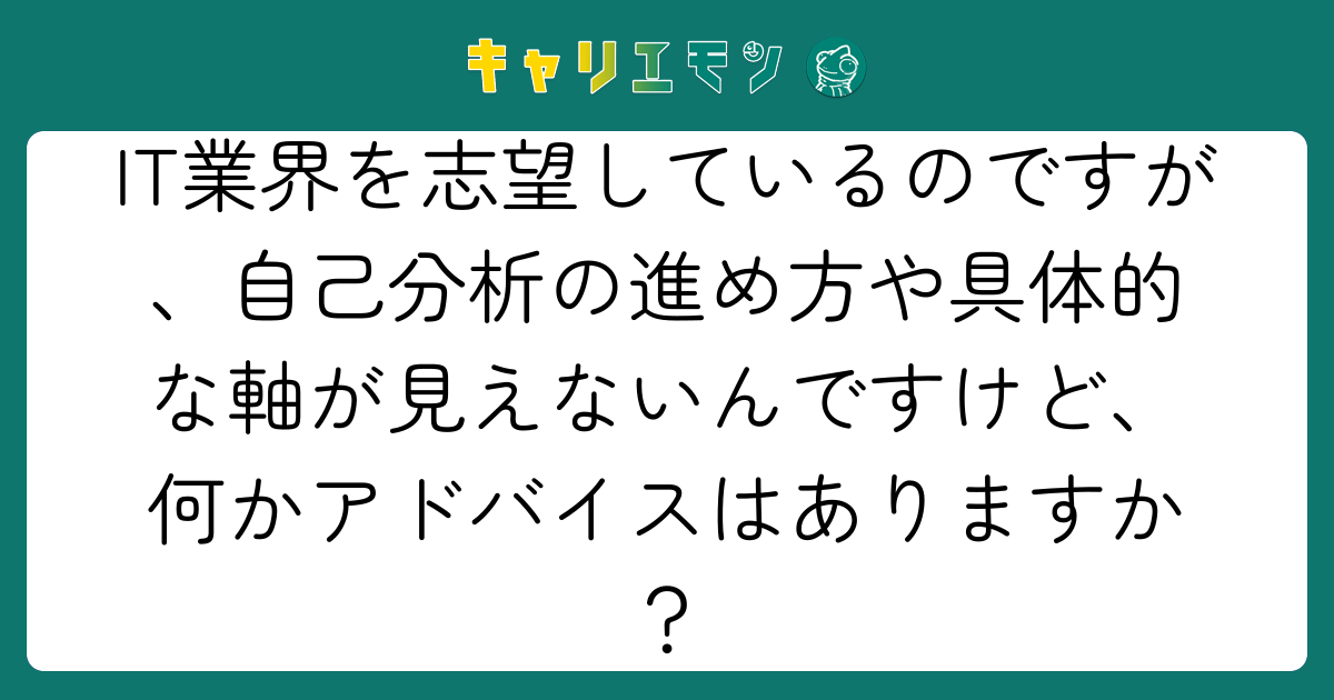 IT業界を志望しているのですが、自己分析の進め方や具体的な軸が見えないんですけど、何かアドバイスはありますか？