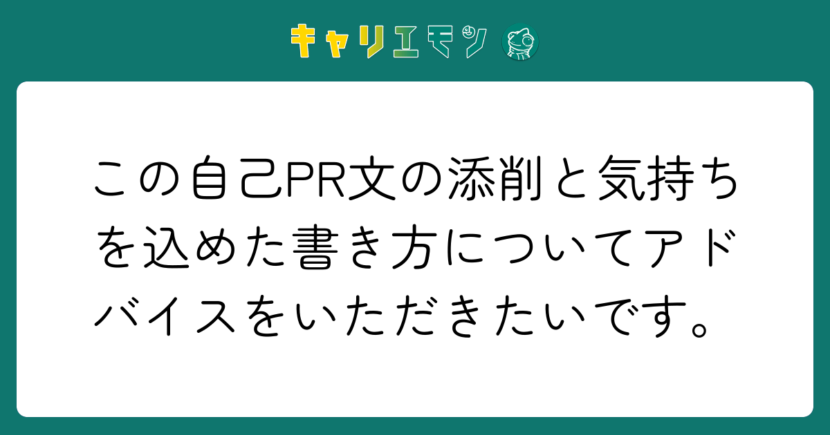 この自己PR文の添削と気持ちを込めた書き方についてアドバイスをいただきたいです。
