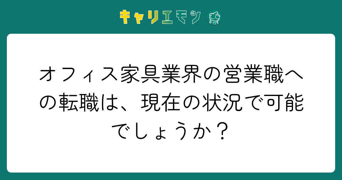 オフィス家具業界の営業職への転職は、現在の状況で可能でしょうか？