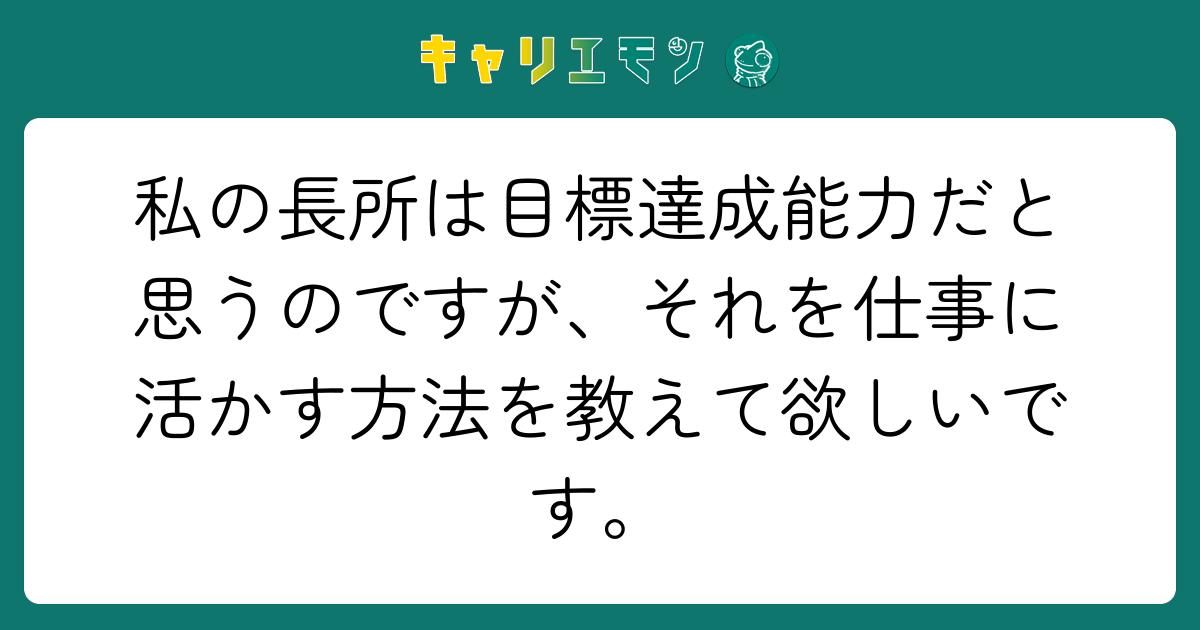 私の長所は目標達成能力だと思うのですが、それを仕事に活かす方法を教えて欲しいです。
