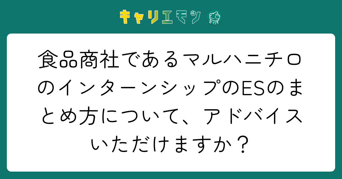 食品商社であるマルハニチロのインターンシップのESのまとめ方について、アドバイスいただけますか？
