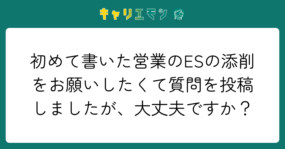 初めて書いた営業のESの添削をお願いしたくて質問を投稿しましたが、大丈夫ですか？