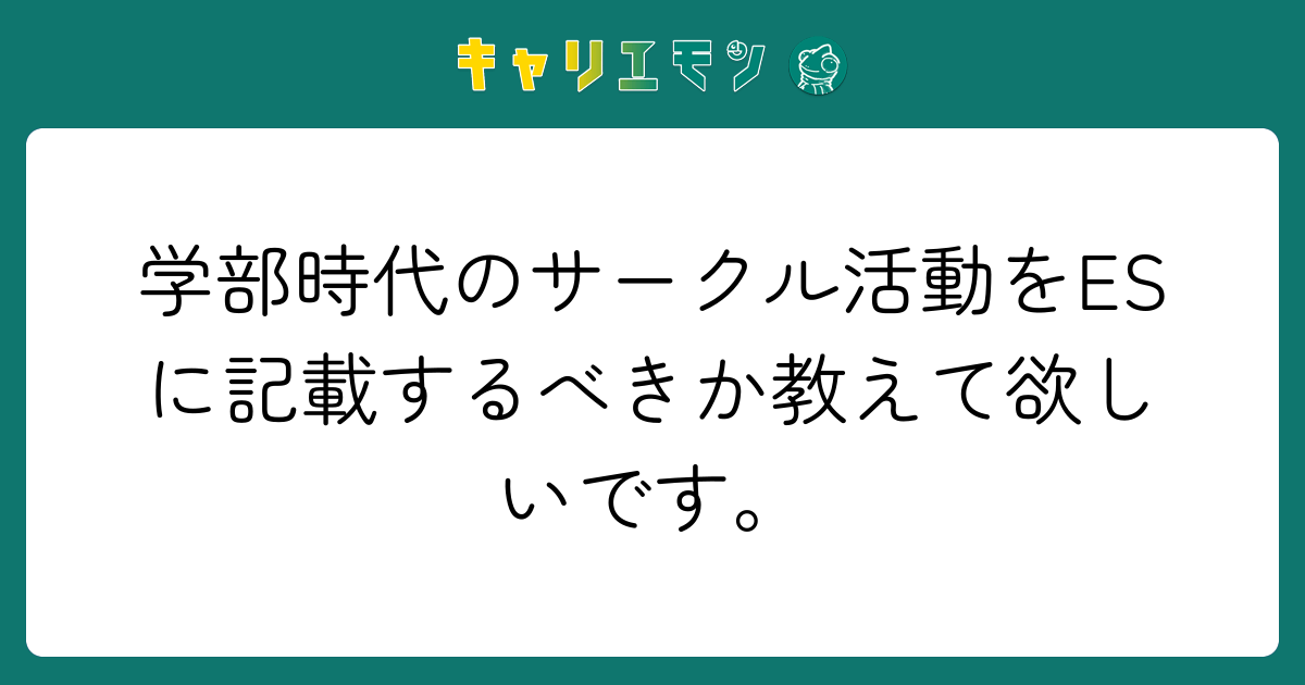 学部時代のサークル活動をESに記載するべきか教えて欲しいです。