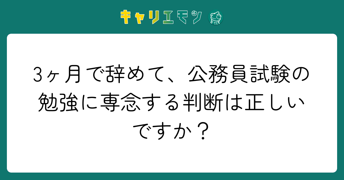3ヶ月で辞めて、公務員試験の勉強に専念する判断は正しいですか？
