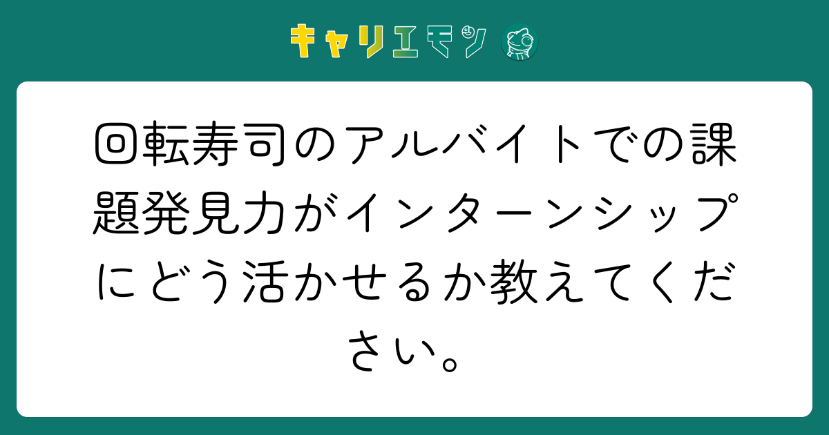 回転寿司のアルバイトでの課題発見力がインターンシップにどう活かせるか教えてください。
