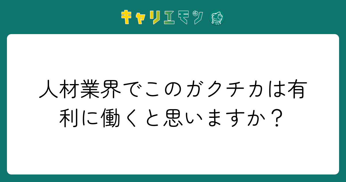 人材業界でこのガクチカは有利に働くと思いますか？