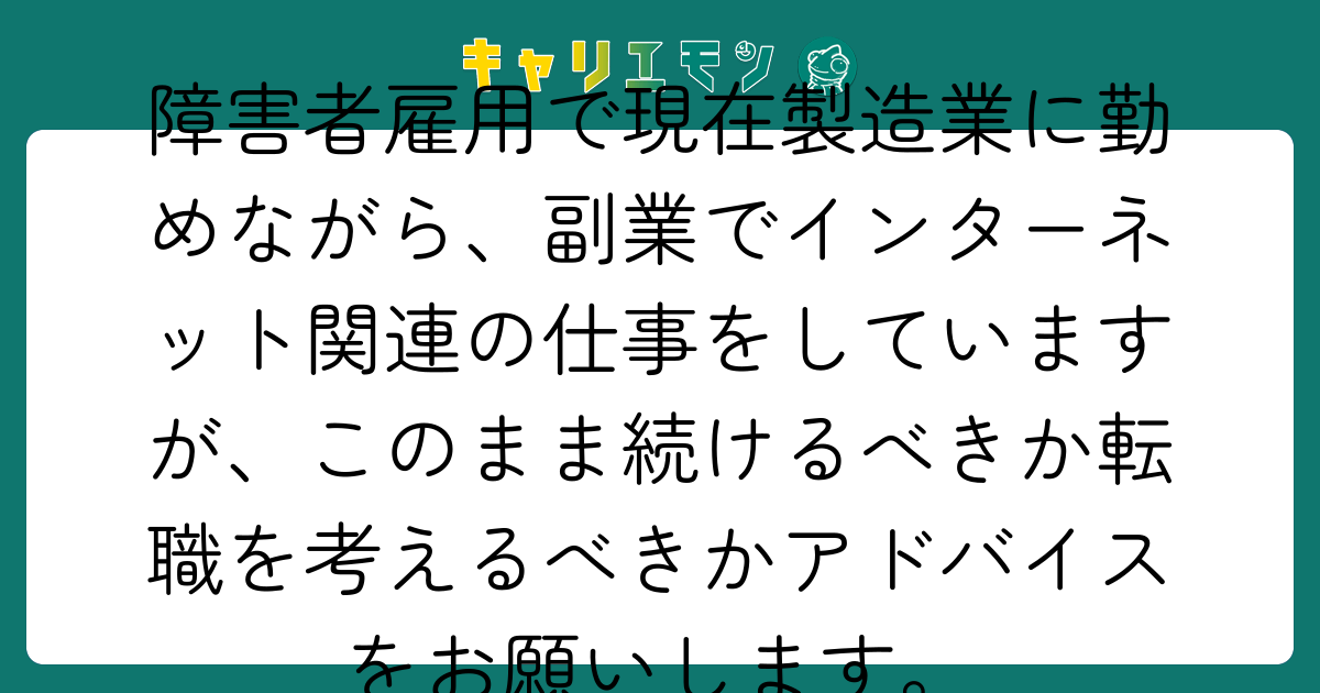 障害者雇用で現在製造業に勤めながら、副業でインターネット関連の仕事をしていますが、このまま続けるべきか転職を考えるべきかアドバイスをお願いします。