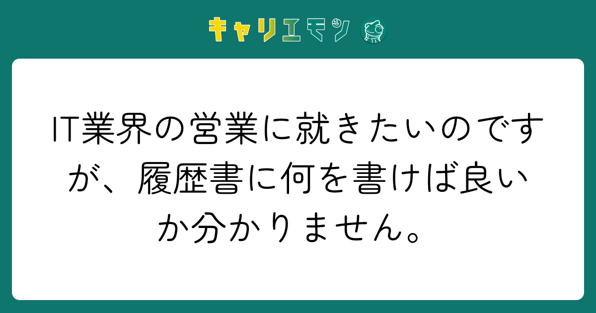 IT業界の営業に就きたいのですが、履歴書に何を書けば良いか分かりません。