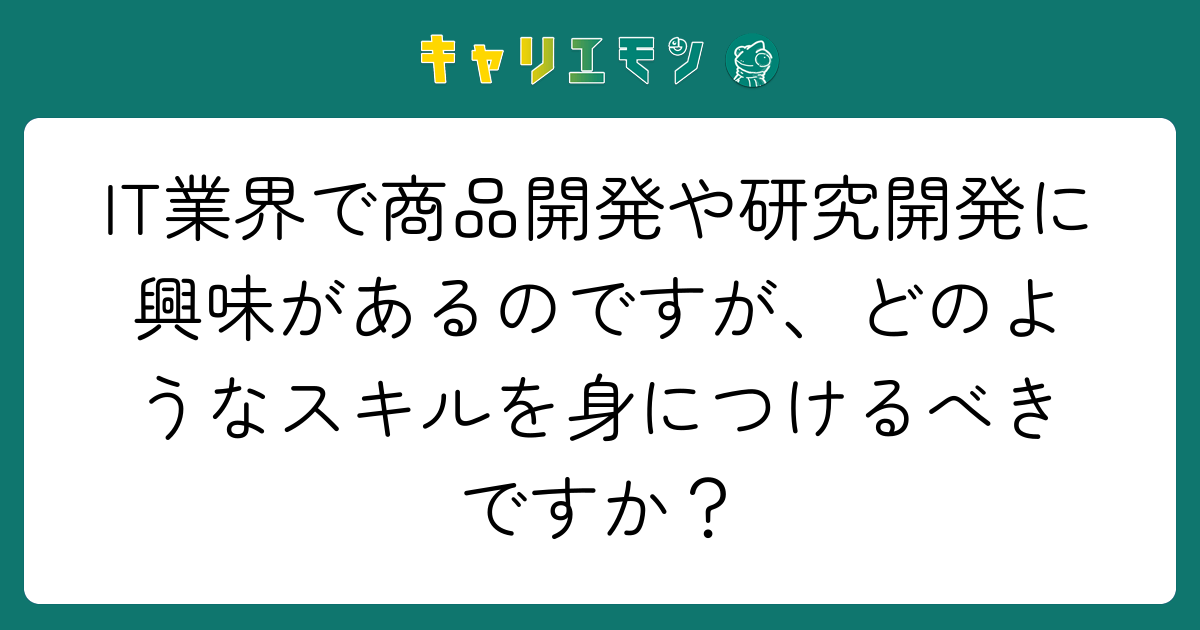 IT業界で商品開発や研究開発に興味があるのですが、どのようなスキルを身につけるべきですか？