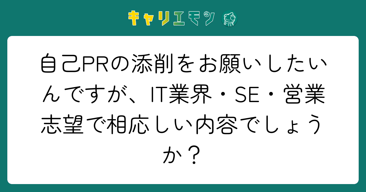 自己PRの添削をお願いしたいんですが、IT業界・SE・営業志望で相応しい内容でしょうか？