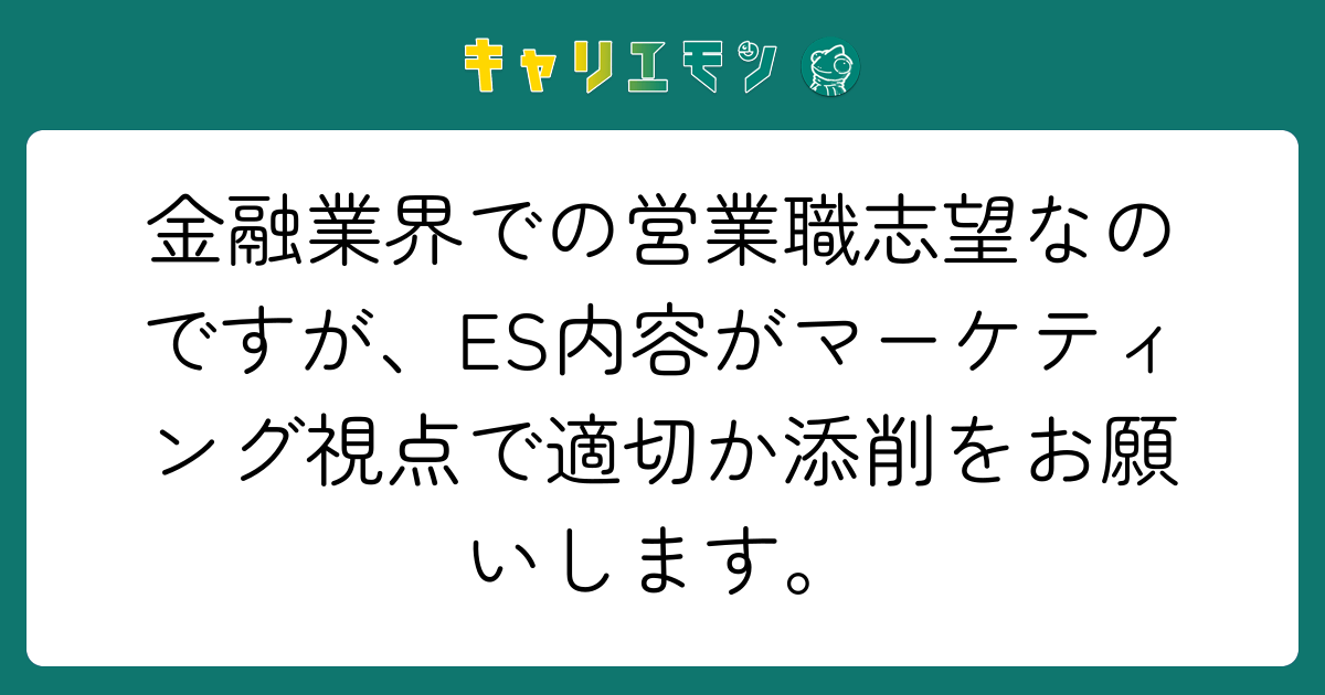 金融業界での営業職志望なのですが、ES内容がマーケティング視点で適切か添削をお願いします。