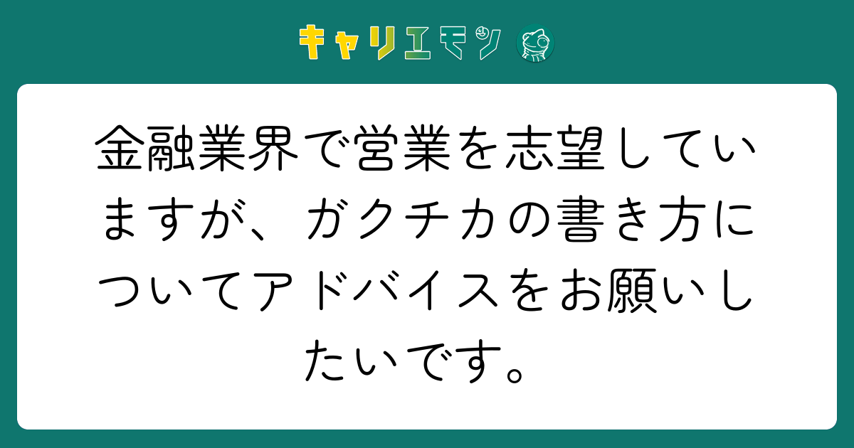金融業界で営業を志望していますが、ガクチカの書き方についてアドバイスをお願いしたいです。