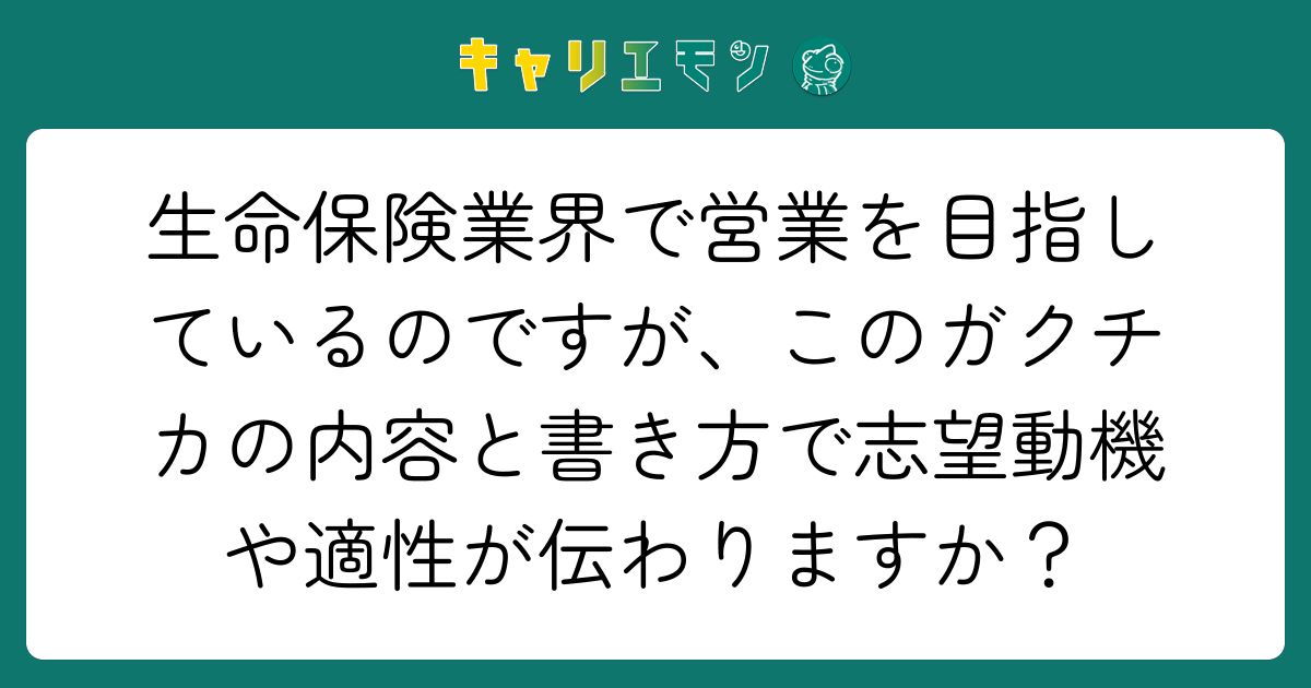 生命保険業界で営業を目指しているのですが、このガクチカの内容と書き方で志望動機や適性が伝わりますか？