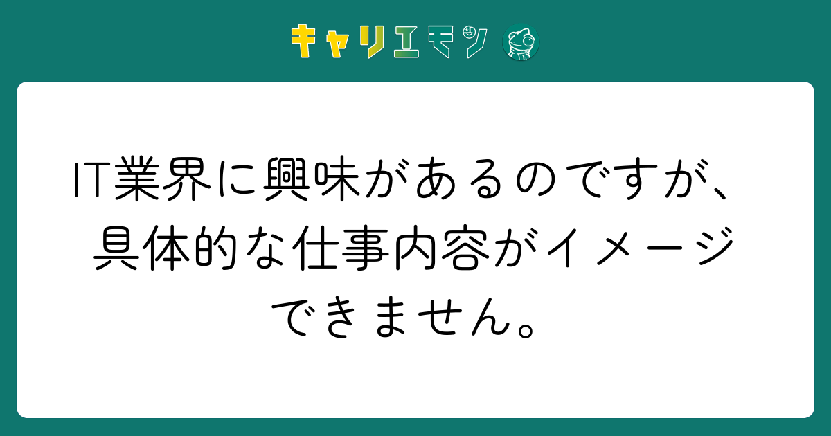 IT業界に興味があるのですが、具体的な仕事内容がイメージできません。