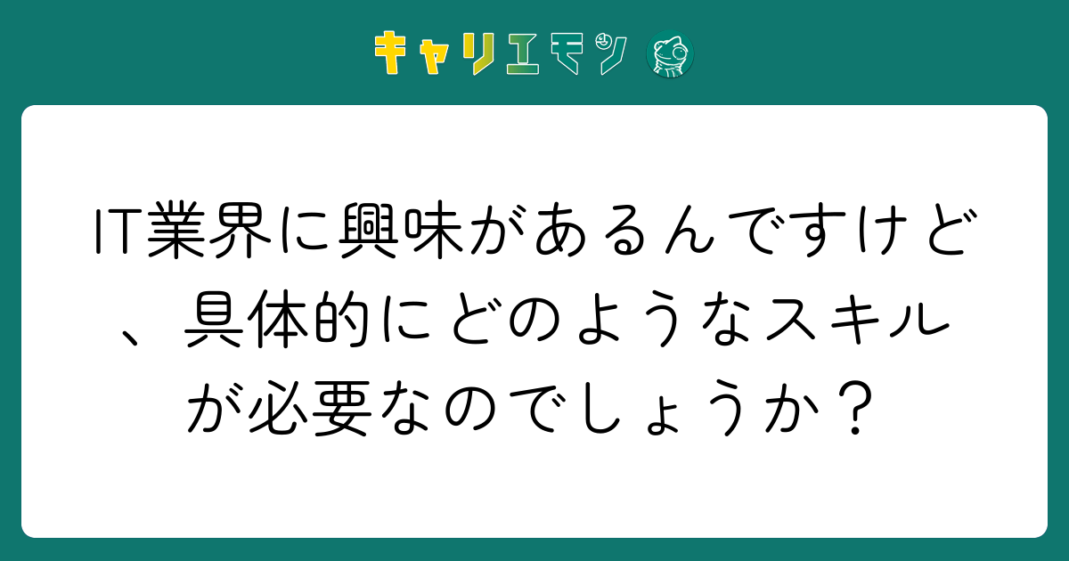 IT業界に興味があるんですけど、具体的にどのようなスキルが必要なのでしょうか？