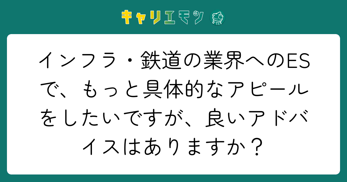 インフラ・鉄道の業界へのESで、もっと具体的なアピールをしたいですが、良いアドバイスはありますか？