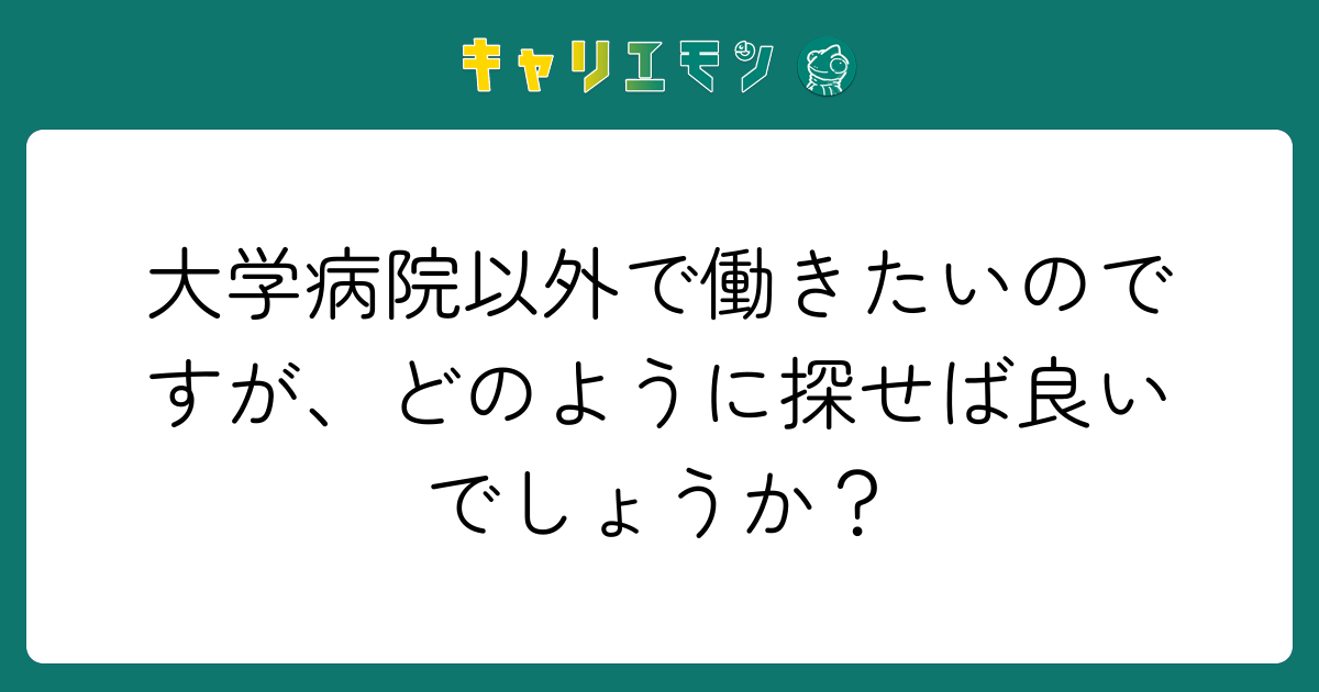 大学病院以外で働きたいのですが、どのように探せば良いでしょうか？