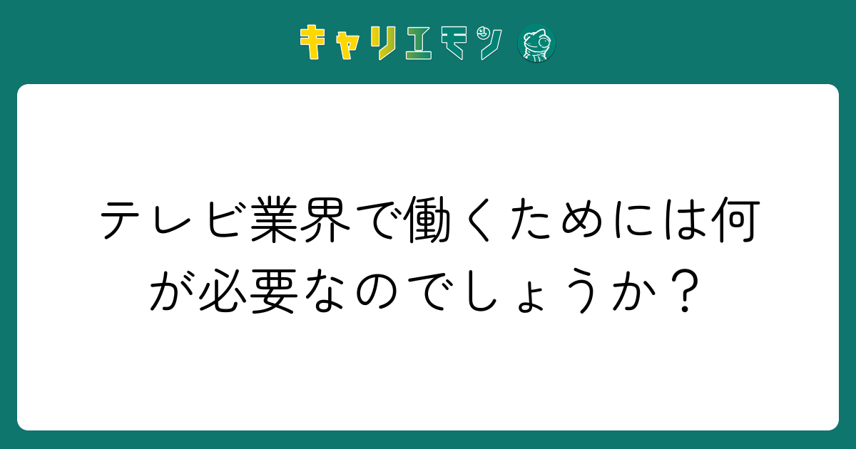 テレビ業界で働くためには何が必要なのでしょうか？
