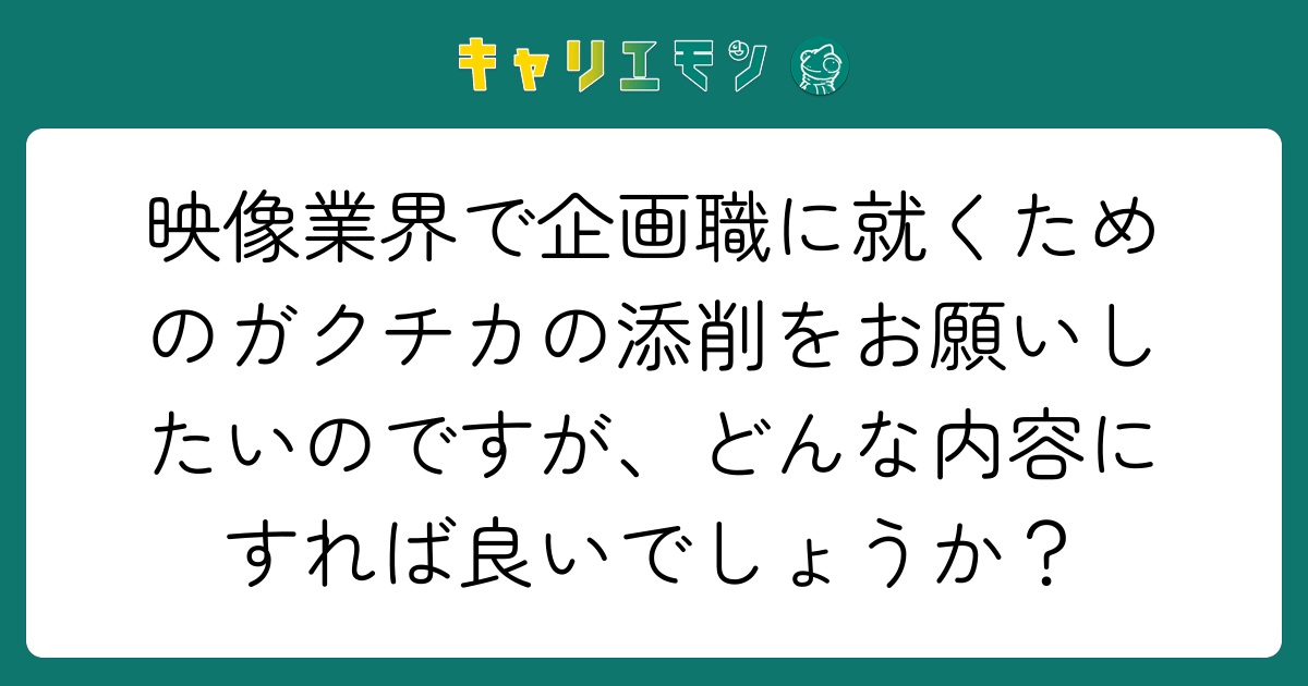 映像業界で企画職に就くためのガクチカの添削をお願いしたいのですが、どんな内容にすれば良いでしょうか？