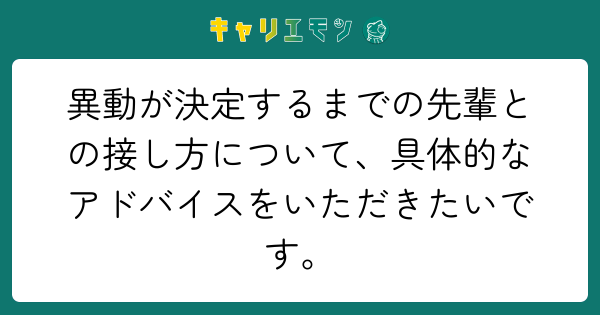 異動が決定するまでの先輩との接し方について、具体的なアドバイスをいただきたいです。