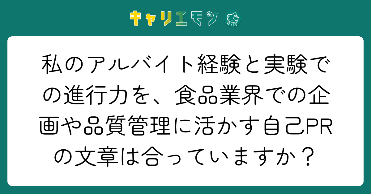 私のアルバイト経験と実験での進行力を、食品業界での企画や品質管理に活かす自己PRの文章は合っていますか？
