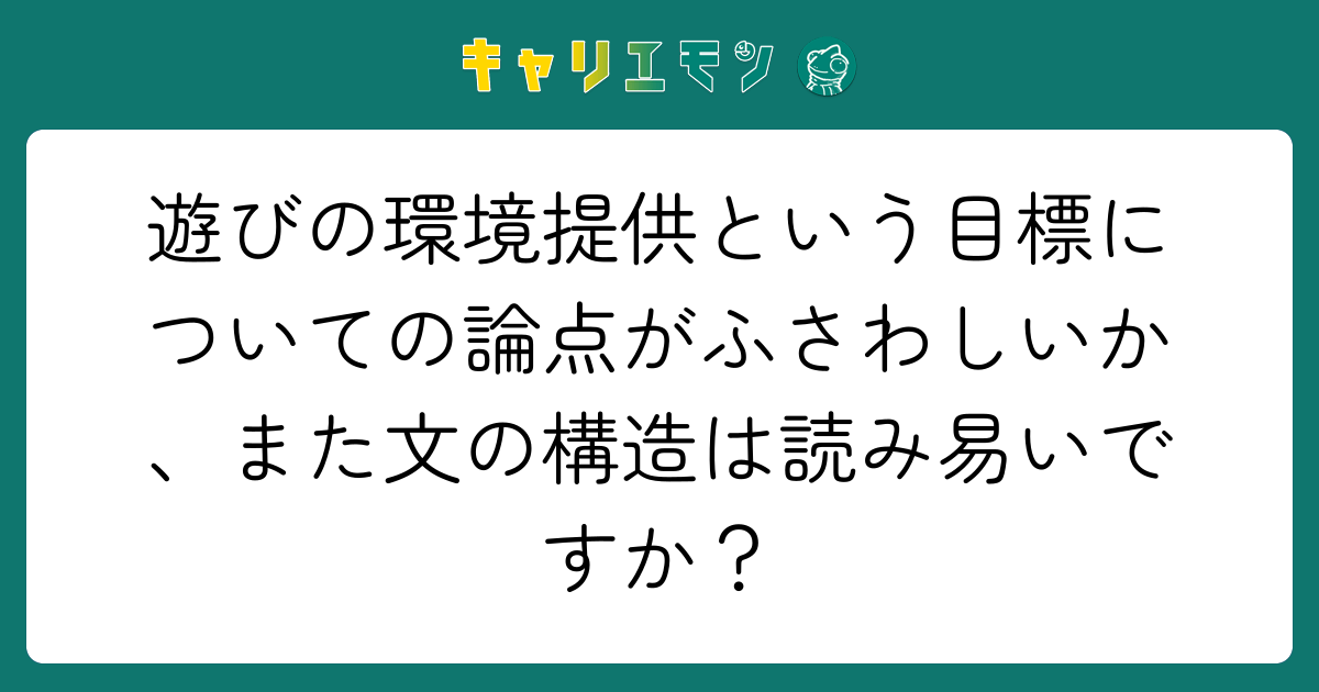 遊びの環境提供という目標についての論点がふさわしいか、また文の構造は読み易いですか？