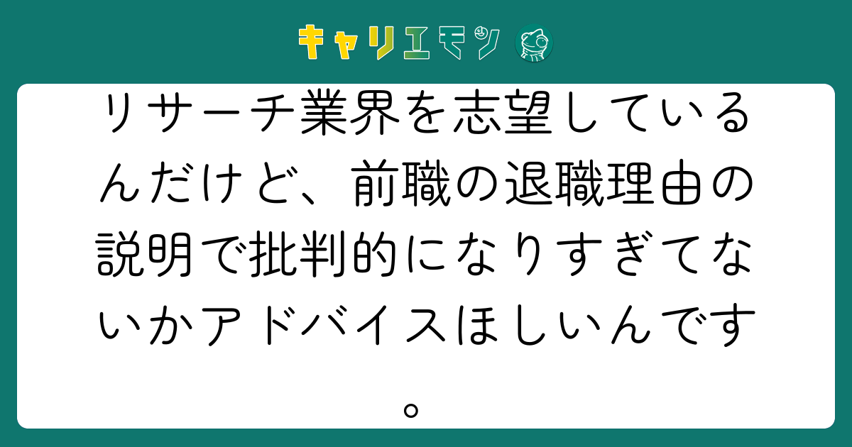 リサーチ業界を志望しているんだけど、前職の退職理由の説明で批判的になりすぎてないかアドバイスほしいんです。