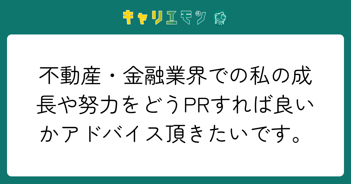 不動産・金融業界での私の成長や努力をどうPRすれば良いかアドバイス頂きたいです。