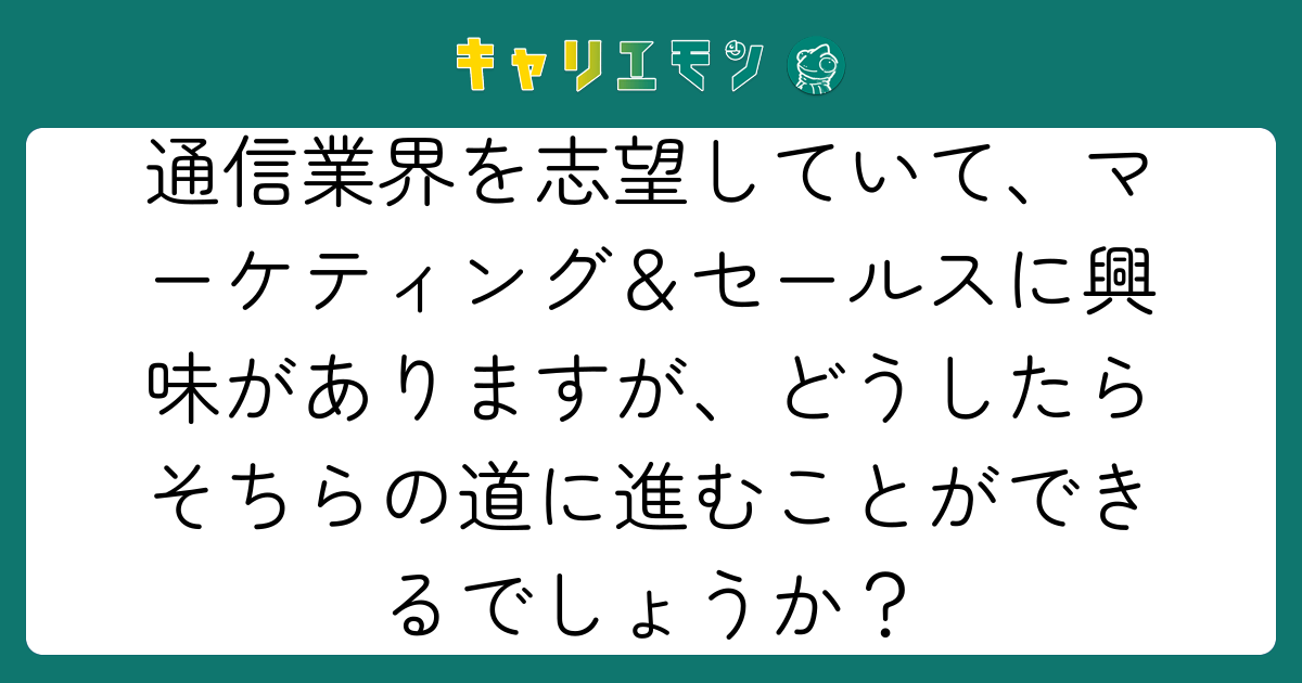 通信業界を志望していて、マーケティング＆セールスに興味がありますが、どうしたらそちらの道に進むことができるでしょうか？