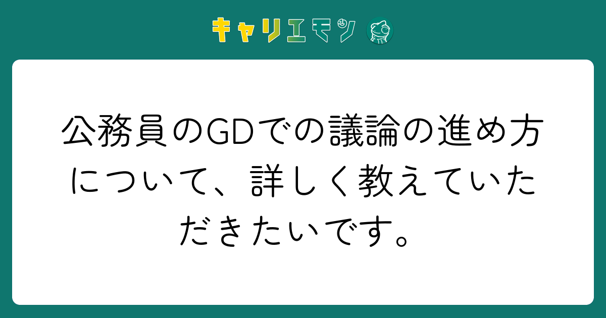公務員のGDでの議論の進め方について、詳しく教えていただきたいです。