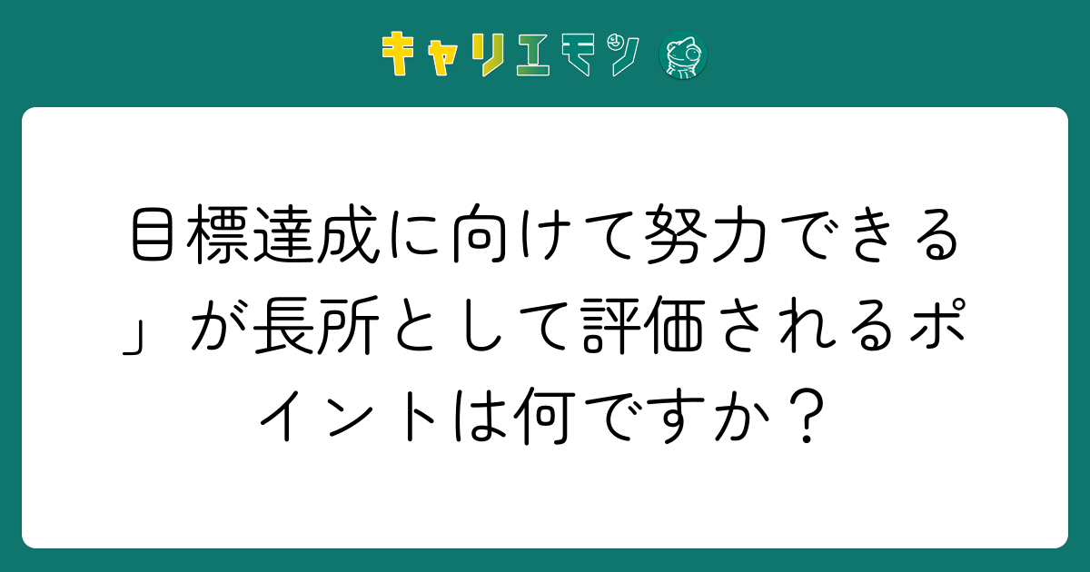 目標達成に向けて努力できる」が長所として評価されるポイントは何ですか？