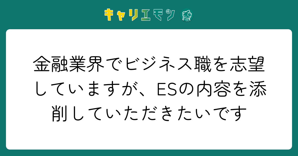 金融業界でビジネス職を志望していますが、ESの内容を添削していただきたいです