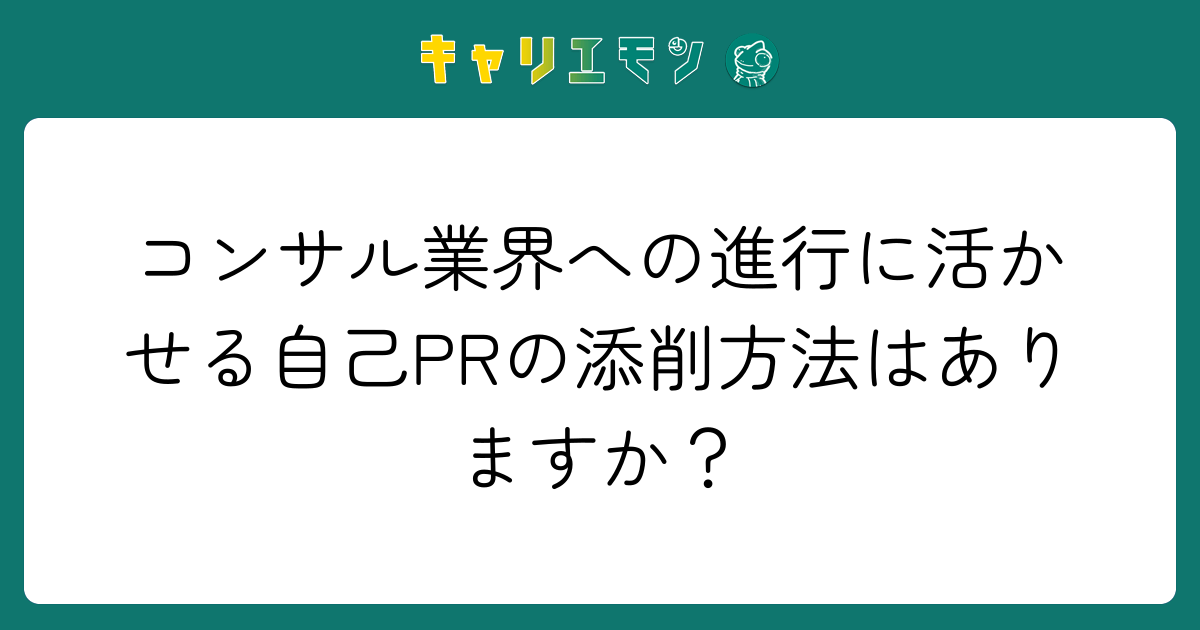 コンサル業界への進行に活かせる自己PRの添削方法はありますか？