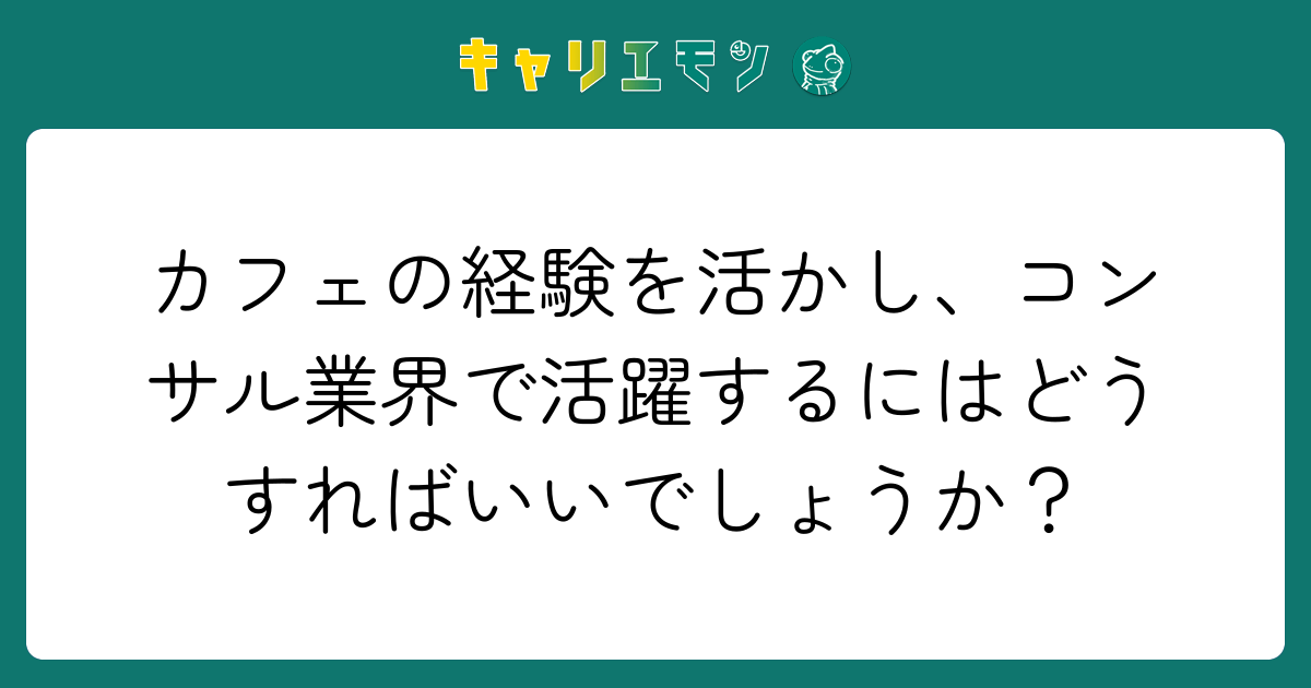 カフェの経験を活かし、コンサル業界で活躍するにはどうすればいいでしょうか？