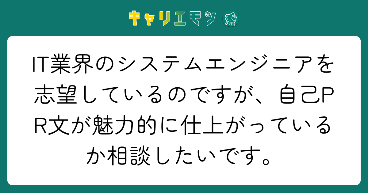IT業界のシステムエンジニアを志望しているのですが、自己PR文が魅力的に仕上がっているか相談したいです。