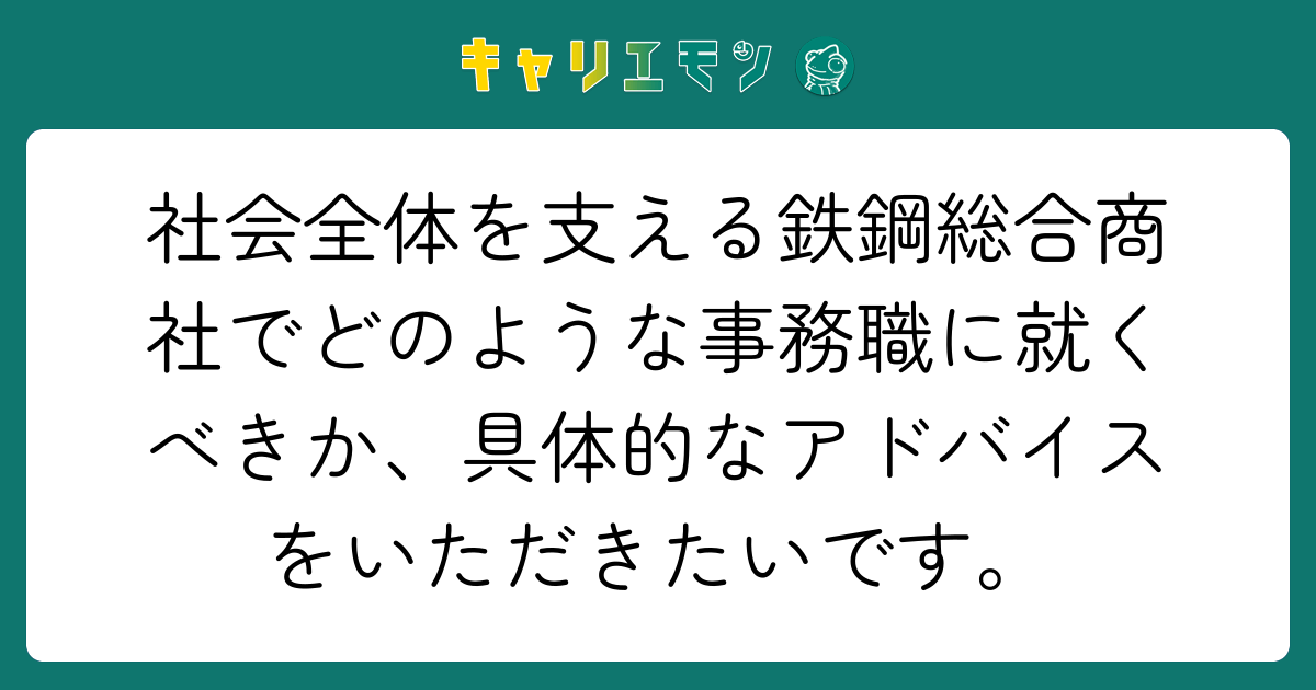 社会全体を支える鉄鋼総合商社でどのような事務職に就くべきか、具体的なアドバイスをいただきたいです。