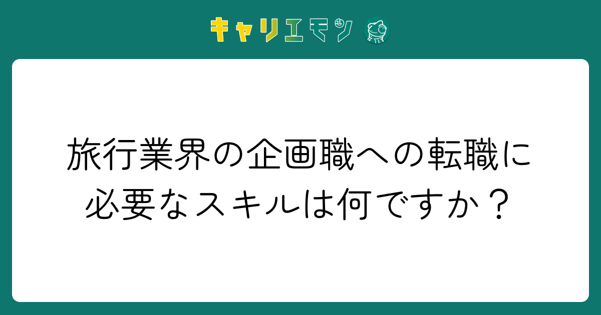 旅行業界の企画職への転職に必要なスキルは何ですか？