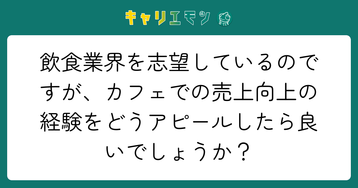 飲食業界を志望しているのですが、カフェでの売上向上の経験をどうアピールしたら良いでしょうか？