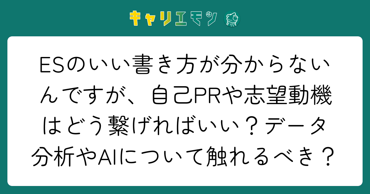 ESのいい書き方が分からないんですが、自己PRや志望動機はどう繋げればいい？データ分析やAIについて触れるべき？