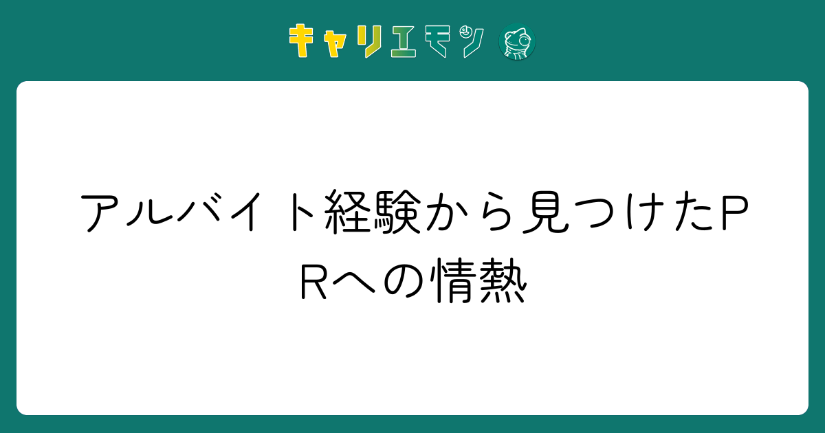 アルバイト経験から見つけたPRへの情熱